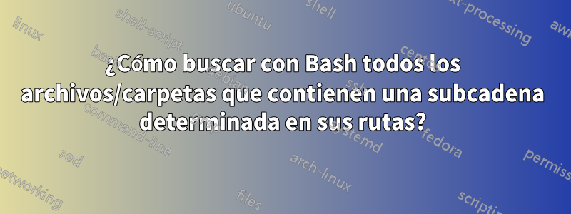 ¿Cómo buscar con Bash todos los archivos/carpetas que contienen una subcadena determinada en sus rutas?