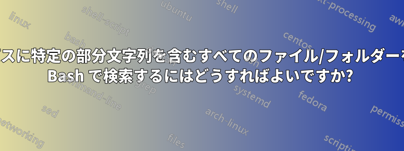 パスに特定の部分文字列を含むすべてのファイル/フォルダーを Bash で検索するにはどうすればよいですか?