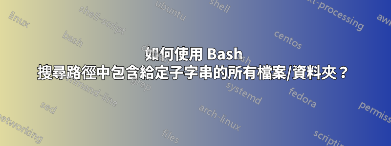 如何使用 Bash 搜尋路徑中包含給定子字串的所有檔案/資料夾？