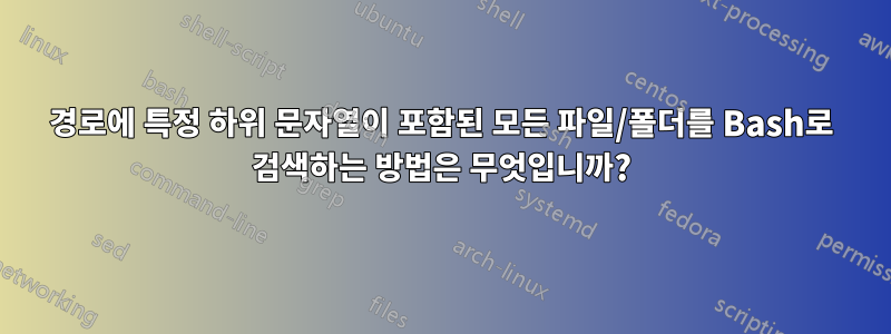 경로에 특정 하위 문자열이 포함된 모든 파일/폴더를 Bash로 검색하는 방법은 무엇입니까?