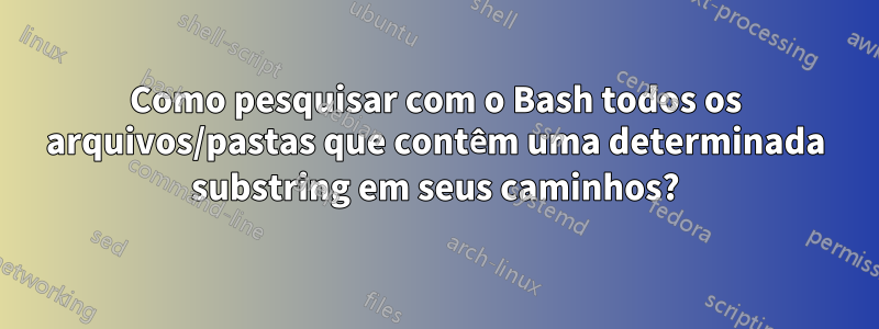 Como pesquisar com o Bash todos os arquivos/pastas que contêm uma determinada substring em seus caminhos?