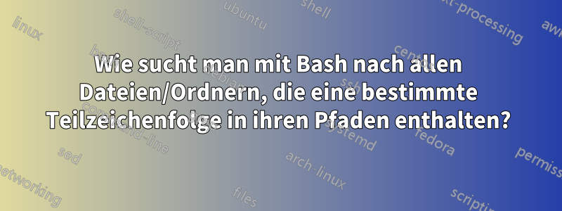 Wie sucht man mit Bash nach allen Dateien/Ordnern, die eine bestimmte Teilzeichenfolge in ihren Pfaden enthalten?