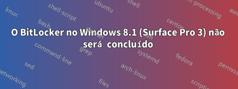 O BitLocker no Windows 8.1 (Surface Pro 3) não será concluído