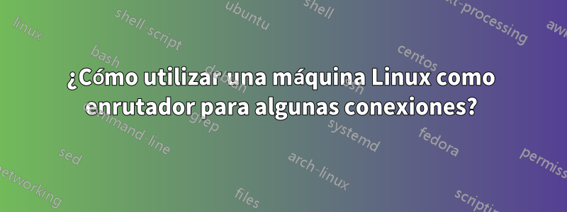 ¿Cómo utilizar una máquina Linux como enrutador para algunas conexiones?