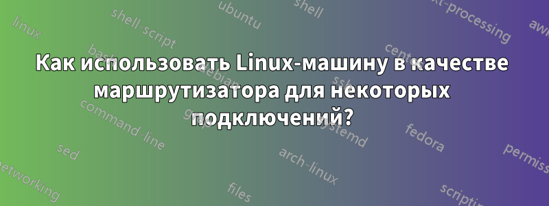 Как использовать Linux-машину в качестве маршрутизатора для некоторых подключений?