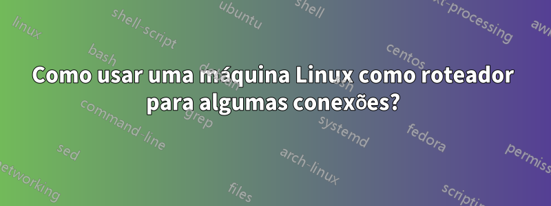 Como usar uma máquina Linux como roteador para algumas conexões?