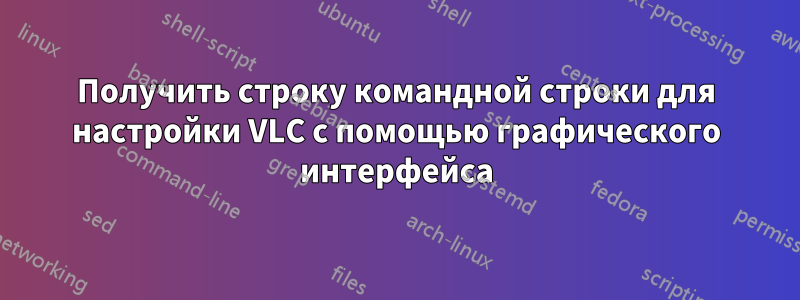 Получить строку командной строки для настройки VLC с помощью графического интерфейса