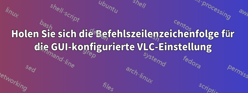 Holen Sie sich die Befehlszeilenzeichenfolge für die GUI-konfigurierte VLC-Einstellung