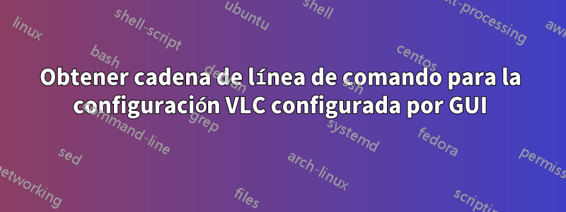 Obtener cadena de línea de comando para la configuración VLC configurada por GUI