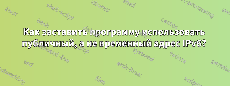 Как заставить программу использовать публичный, а не временный адрес IPv6?