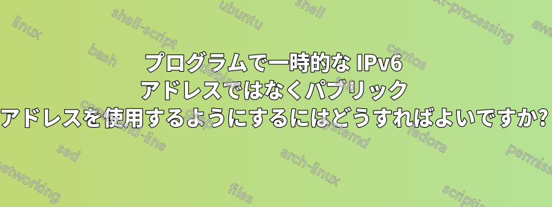 プログラムで一時的な IPv6 アドレスではなくパブリック アドレスを使用するようにするにはどうすればよいですか?