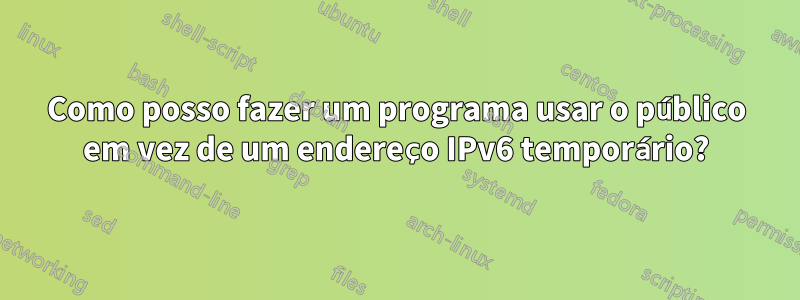 Como posso fazer um programa usar o público em vez de um endereço IPv6 temporário?