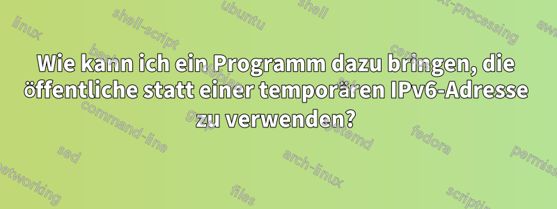 Wie kann ich ein Programm dazu bringen, die öffentliche statt einer temporären IPv6-Adresse zu verwenden?