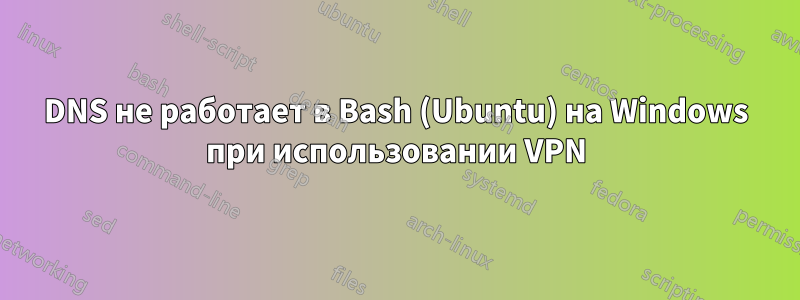 DNS не работает в Bash (Ubuntu) на Windows при использовании VPN