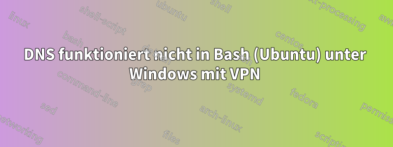 DNS funktioniert nicht in Bash (Ubuntu) unter Windows mit VPN