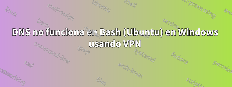 DNS no funciona en Bash (Ubuntu) en Windows usando VPN