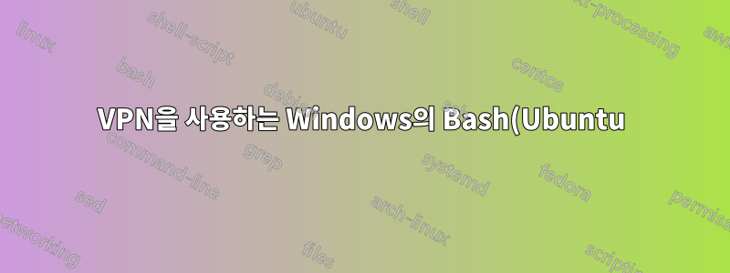 VPN을 사용하는 Windows의 Bash(Ubuntu)에서 DNS가 작동하지 않습니다.