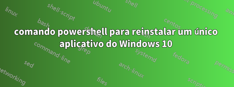 comando powershell para reinstalar um único aplicativo do Windows 10