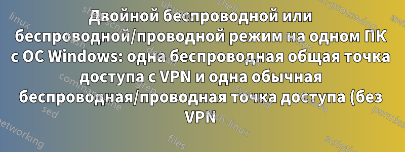 Двойной беспроводной или беспроводной/проводной режим на одном ПК с ОС Windows: одна беспроводная общая точка доступа с VPN и одна обычная беспроводная/проводная точка доступа (без VPN)