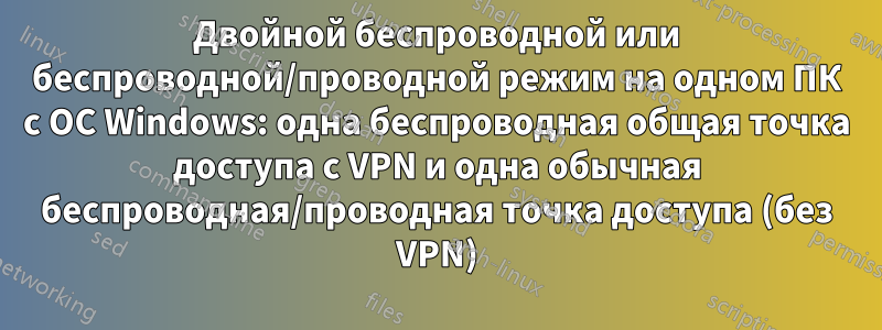 Двойной беспроводной или беспроводной/проводной режим на одном ПК с ОС Windows: одна беспроводная общая точка доступа с VPN и одна обычная беспроводная/проводная точка доступа (без VPN)