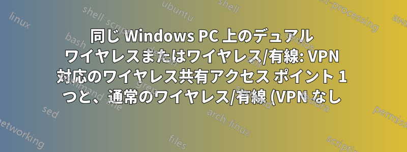 同じ Windows PC 上のデュアル ワイヤレスまたはワイヤレス/有線: VPN 対応のワイヤレス共有アクセス ポイント 1 つと、通常のワイヤレス/有線 (VPN なし) 1 つ