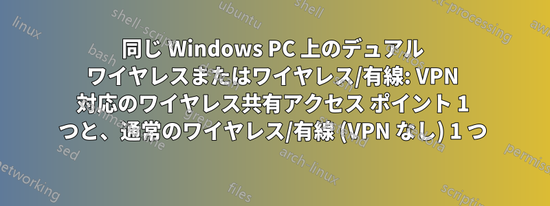 同じ Windows PC 上のデュアル ワイヤレスまたはワイヤレス/有線: VPN 対応のワイヤレス共有アクセス ポイント 1 つと、通常のワイヤレス/有線 (VPN なし) 1 つ