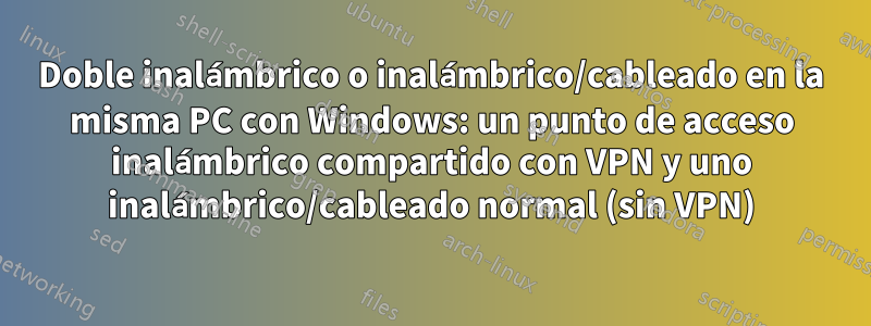 Doble inalámbrico o inalámbrico/cableado en la misma PC con Windows: un punto de acceso inalámbrico compartido con VPN y uno inalámbrico/cableado normal (sin VPN)