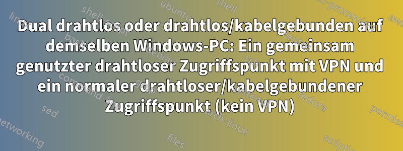 Dual drahtlos oder drahtlos/kabelgebunden auf demselben Windows-PC: Ein gemeinsam genutzter drahtloser Zugriffspunkt mit VPN und ein normaler drahtloser/kabelgebundener Zugriffspunkt (kein VPN)