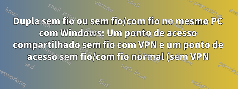 Dupla sem fio ou sem fio/com fio no mesmo PC com Windows: Um ponto de acesso compartilhado sem fio com VPN e um ponto de acesso sem fio/com fio normal (sem VPN)
