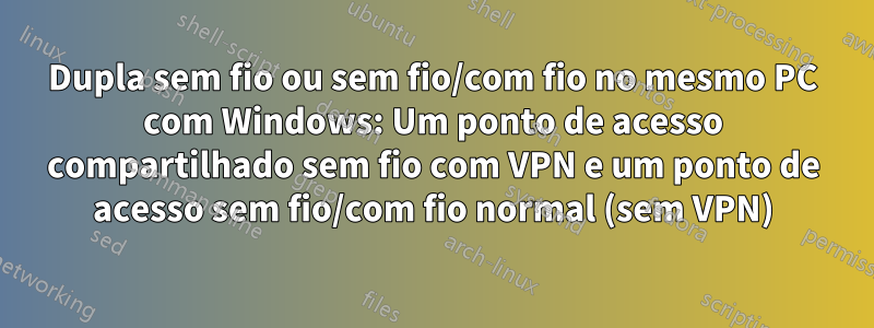 Dupla sem fio ou sem fio/com fio no mesmo PC com Windows: Um ponto de acesso compartilhado sem fio com VPN e um ponto de acesso sem fio/com fio normal (sem VPN)