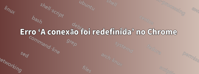 Erro ‘A conexão foi redefinida’ no Chrome