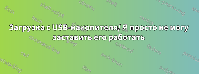 Загрузка с USB-накопителя/ Я просто не могу заставить его работать