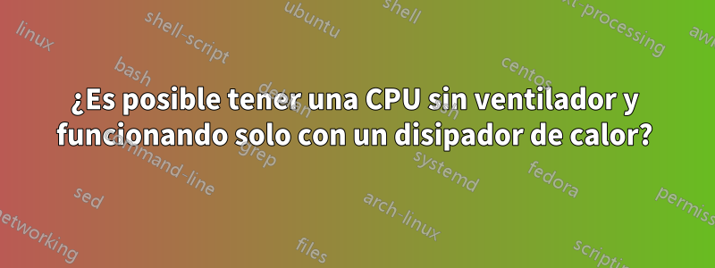 ¿Es posible tener una CPU sin ventilador y funcionando solo con un disipador de calor?