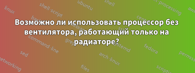 Возможно ли использовать процессор без вентилятора, работающий только на радиаторе?