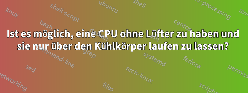 Ist es möglich, eine CPU ohne Lüfter zu haben und sie nur über den Kühlkörper laufen zu lassen?