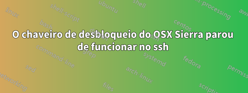 O chaveiro de desbloqueio do OSX Sierra parou de funcionar no ssh