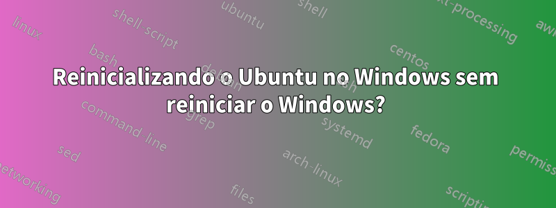 Reinicializando o Ubuntu no Windows sem reiniciar o Windows?