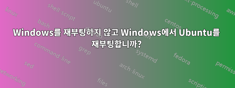 Windows를 재부팅하지 않고 Windows에서 Ubuntu를 재부팅합니까?