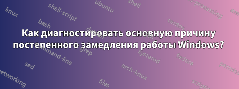 Как диагностировать основную причину постепенного замедления работы Windows?