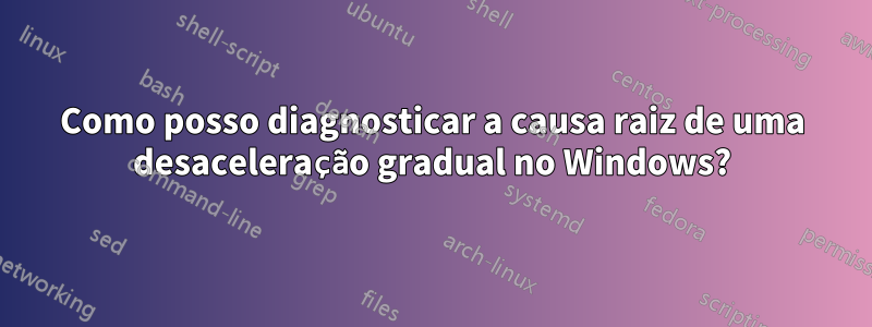 Como posso diagnosticar a causa raiz de uma desaceleração gradual no Windows?