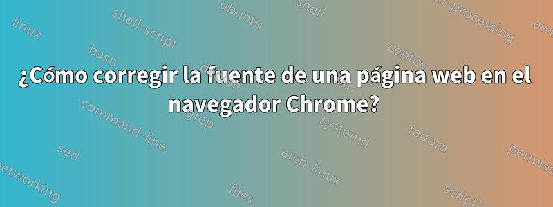 ¿Cómo corregir la fuente de una página web en el navegador Chrome?