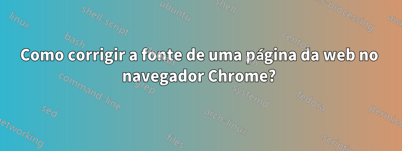 Como corrigir a fonte de uma página da web no navegador Chrome?