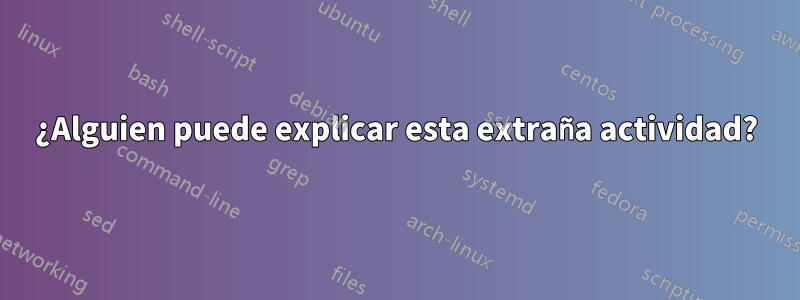 ¿Alguien puede explicar esta extraña actividad?