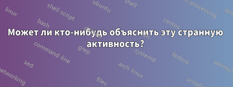 Может ли кто-нибудь объяснить эту странную активность?