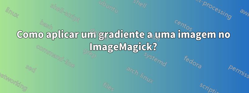 Como aplicar um gradiente a uma imagem no ImageMagick?