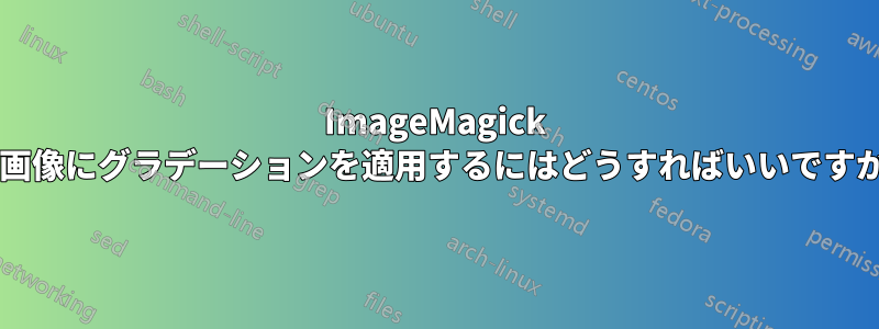 ImageMagick で画像にグラデーションを適用するにはどうすればいいですか?