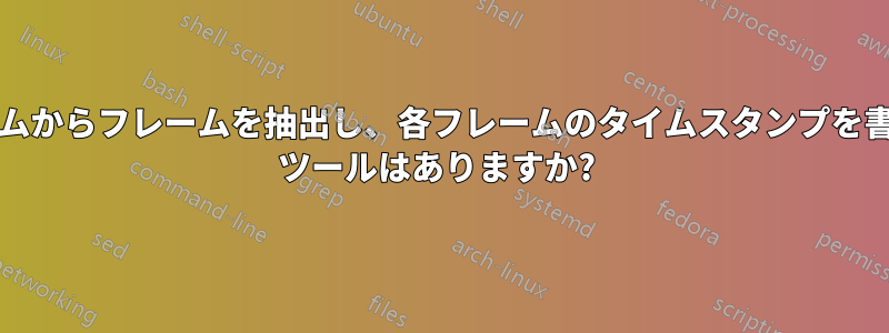 ビデオ/ストリームからフレームを抽出し、各フレームのタイムスタンプを書き出すコマンド ツールはありますか? 