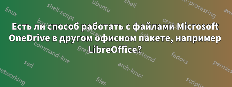 Есть ли способ работать с файлами Microsoft OneDrive в другом офисном пакете, например LibreOffice?