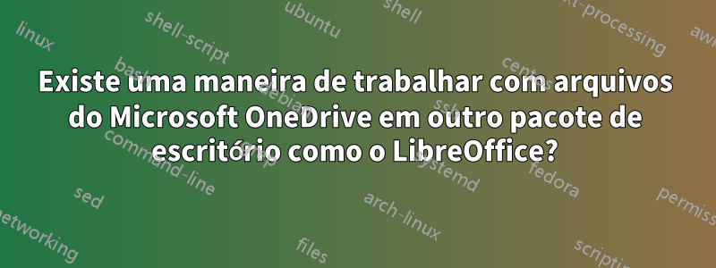 Existe uma maneira de trabalhar com arquivos do Microsoft OneDrive em outro pacote de escritório como o LibreOffice?