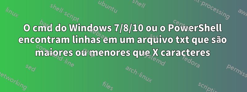 O cmd do Windows 7/8/10 ou o PowerShell encontram linhas em um arquivo txt que são maiores ou menores que X caracteres